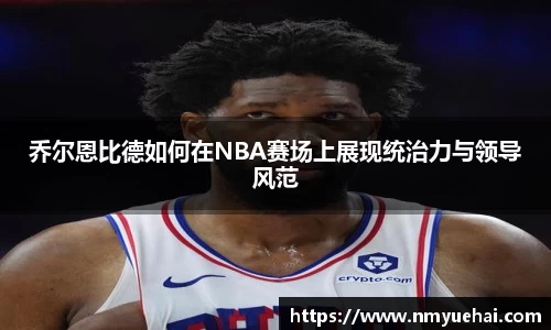 球盟会乔尔恩比德如何在NBA赛场上展现统治力与领导风范